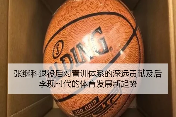 张继科退役后对青训体系的深远贡献及后李现时代的体育发展新趋势
