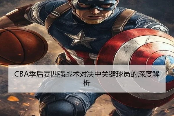 CBA季后赛四强战术对决中关键球员的深度解析（ODSPORTS）