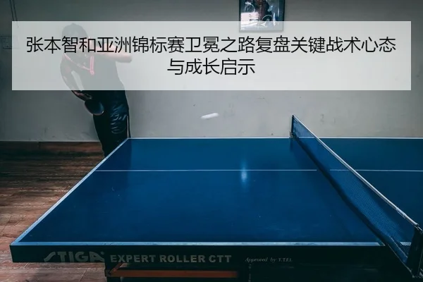 张本智和亚洲锦标赛卫冕之路复盘关键战术心态与成长启示